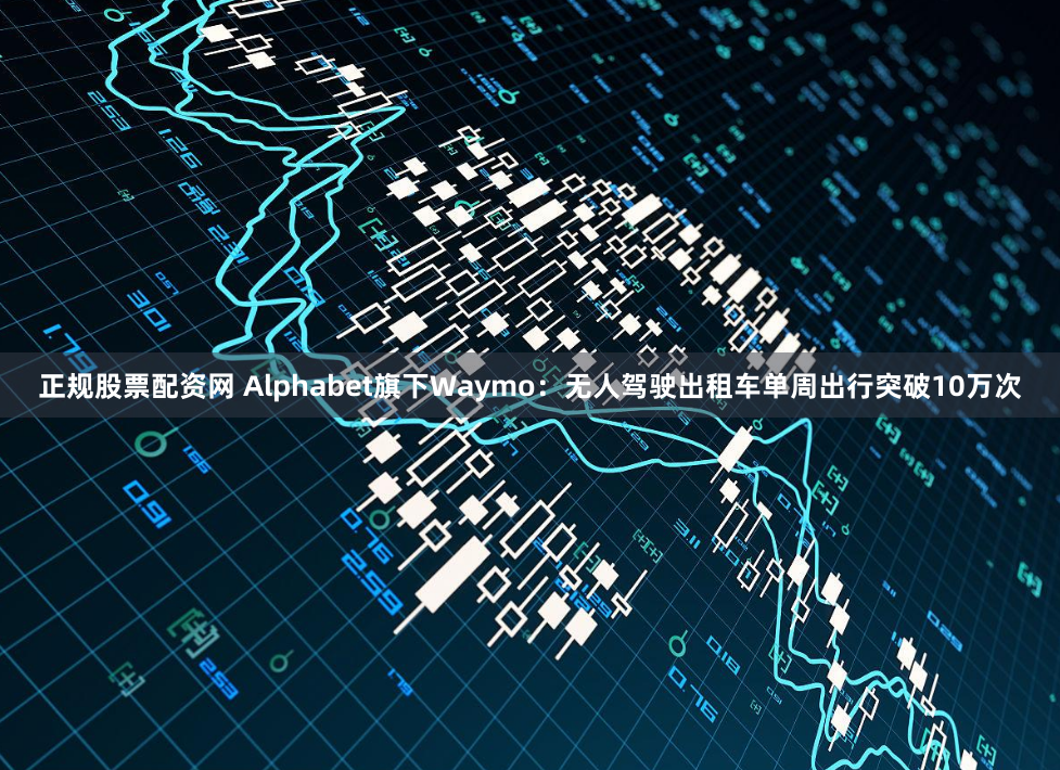 正规股票配资网 Alphabet旗下Waymo：无人驾驶出租车单周出行突破10万次
