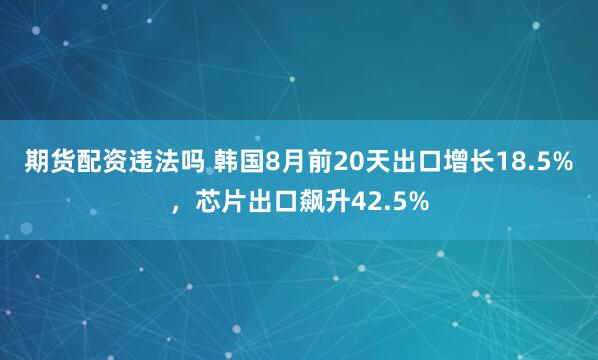 期货配资违法吗 韩国8月前20天出口增长18.5%，芯片出口飙升42.5%