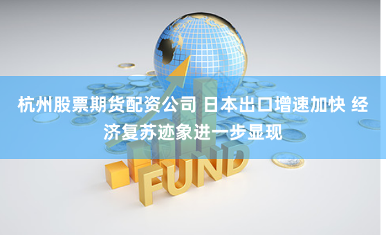 杭州股票期货配资公司 日本出口增速加快 经济复苏迹象进一步显现