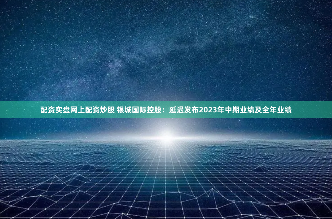 配资实盘网上配资炒股 银城国际控股：延迟发布2023年中期业绩及全年业绩