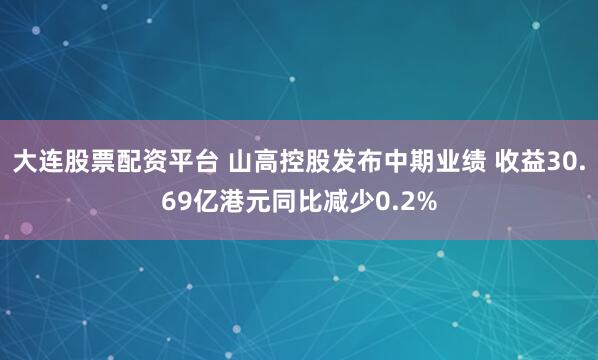 大连股票配资平台 山高控股发布中期业绩 收益30.69亿港元同比减少0.2%