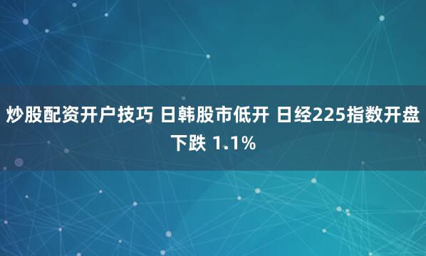 炒股配资开户技巧 日韩股市低开 日经225指数开盘下跌 1.1%