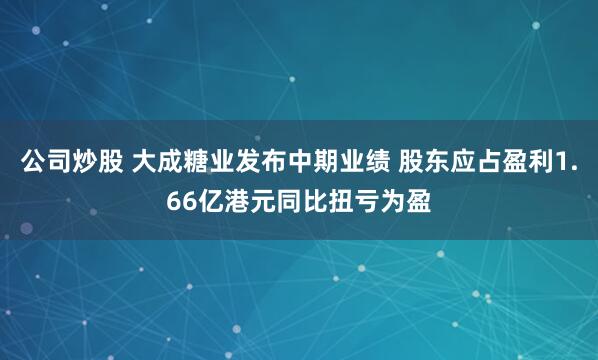 公司炒股 大成糖业发布中期业绩 股东应占盈利1.66亿港元同比扭亏为盈