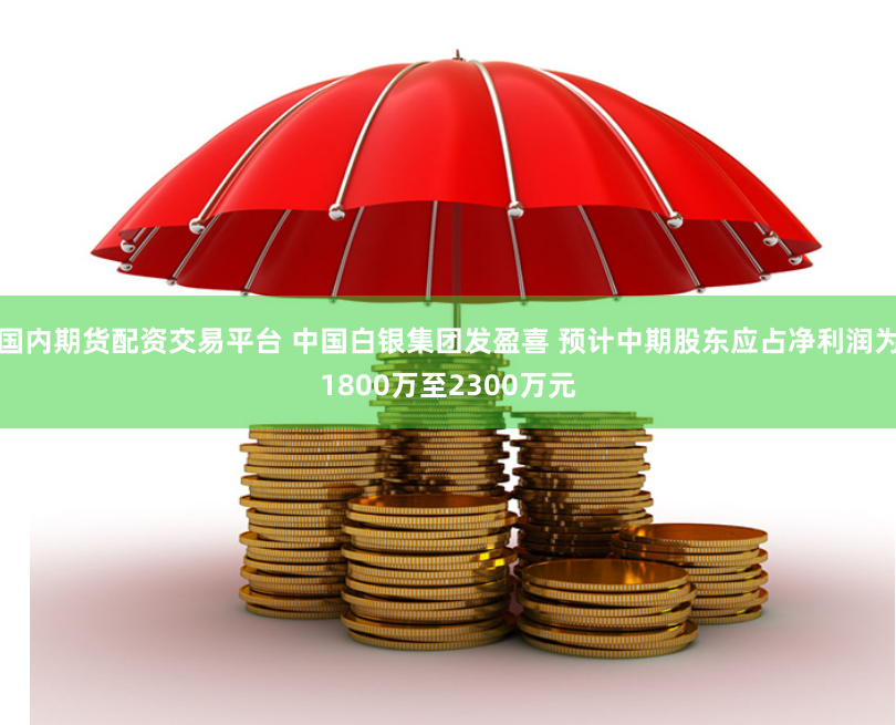 国内期货配资交易平台 中国白银集团发盈喜 预计中期股东应占净利润为1800万至2300万元
