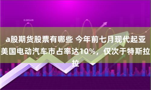 a股期货股票有哪些 今年前七月现代起亚美国电动汽车市占率达10%，仅次于特斯拉