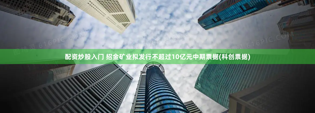 配资炒股入门 招金矿业拟发行不超过10亿元中期票据(科创票据)