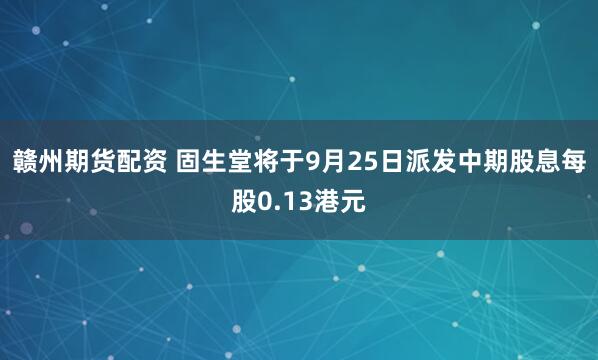 赣州期货配资 固生堂将于9月25日派发中期股息每股0.13港元