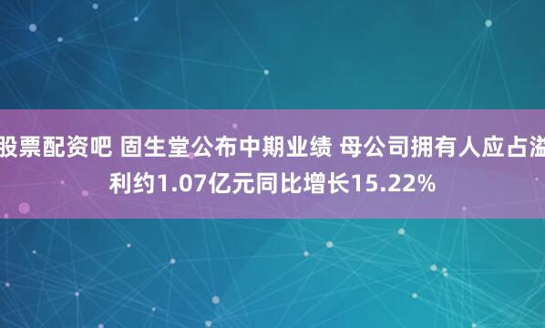 股票配资吧 固生堂公布中期业绩 母公司拥有人应占溢利约1.07亿元同比增长15.22%