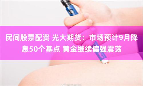 民间股票配资 光大期货：市场预计9月降息50个基点 黄金继续偏强震荡