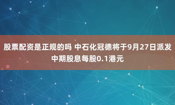 股票配资是正规的吗 中石化冠德将于9月27日派发中期股息每股0.1港元