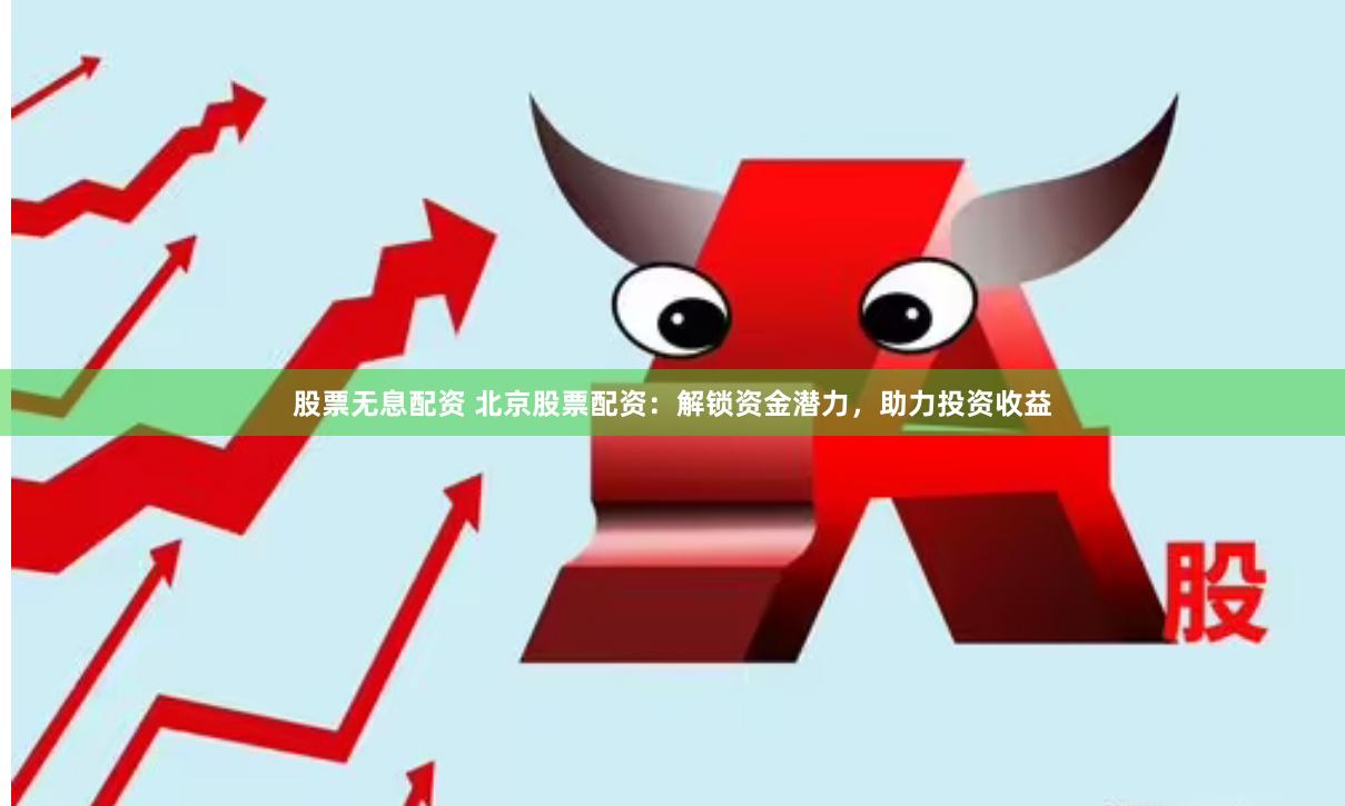 股票无息配资 北京股票配资：解锁资金潜力，助力投资收益