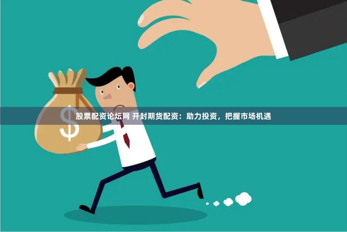 股票配资论坛网 开封期货配资：助力投资，把握市场机遇