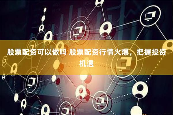 股票配资可以做吗 股票配资行情火爆，把握投资机遇