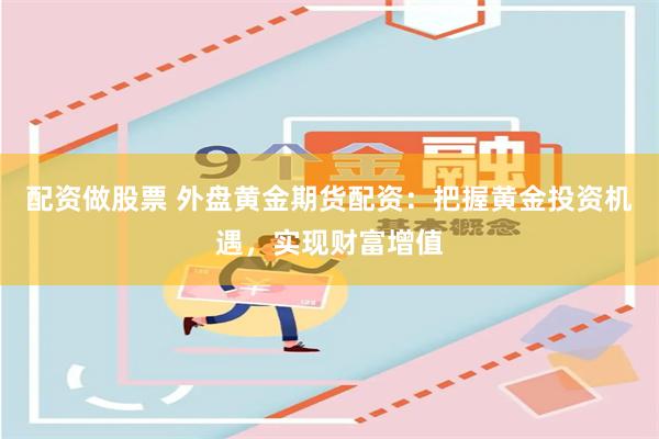 配资做股票 外盘黄金期货配资：把握黄金投资机遇，实现财富增值