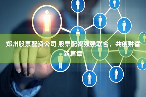 郑州股票配资公司 股票配资强强联合，共创财富新篇章