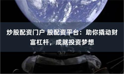 炒股配资门户 股配资平台：助你撬动财富杠杆，成就投资梦想