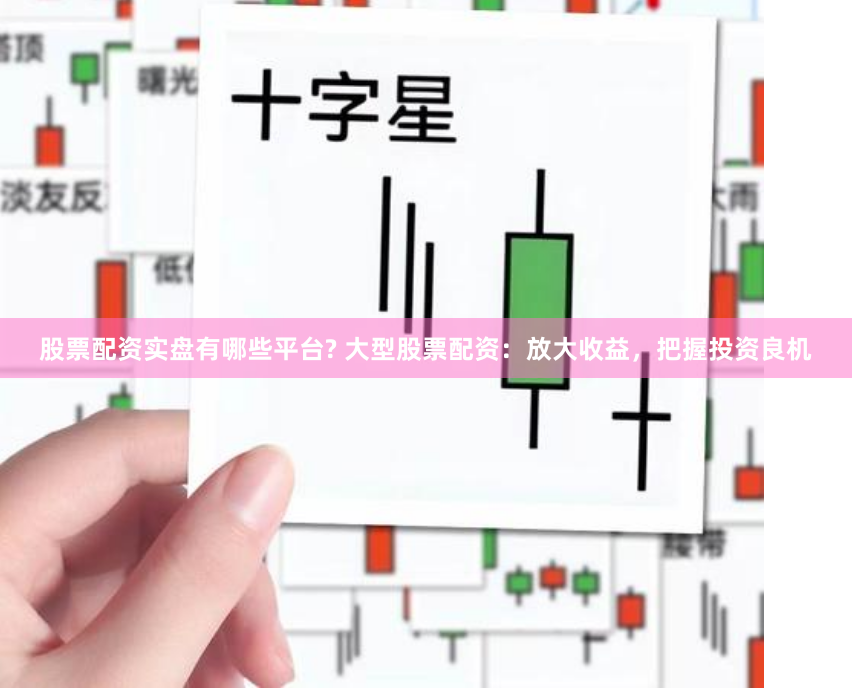 股票配资实盘有哪些平台? 大型股票配资:放大收益,把握投资良机