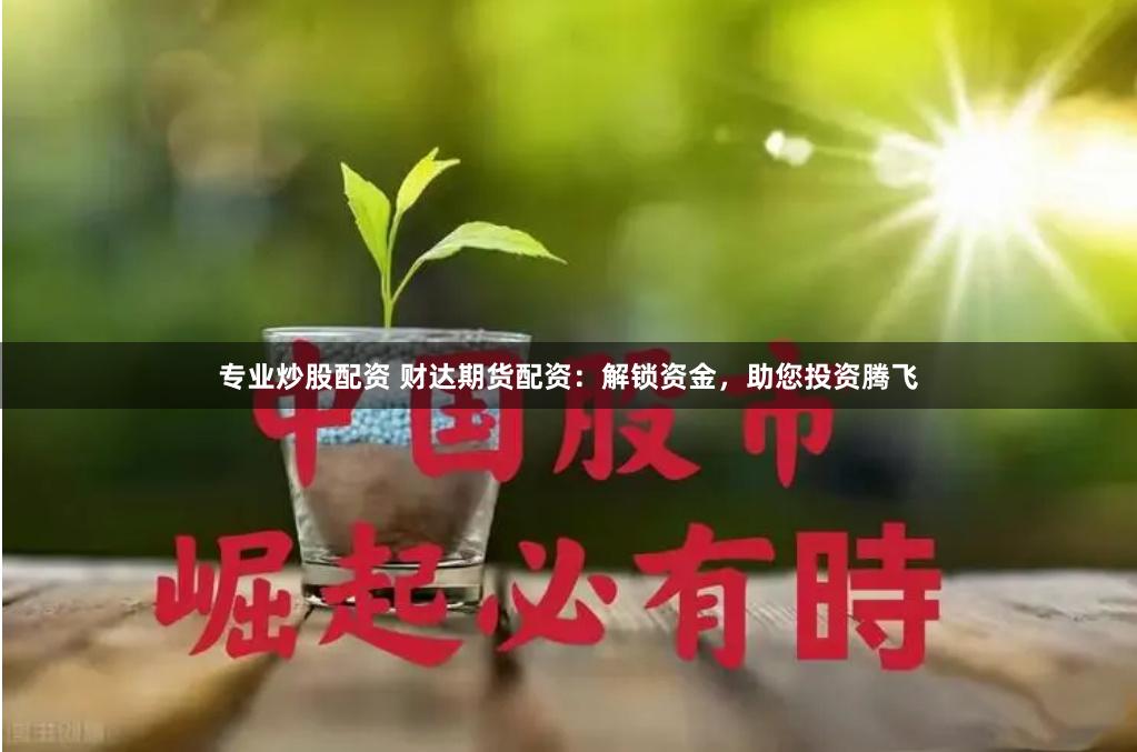 专业炒股配资 财达期货配资：解锁资金，助您投资腾飞