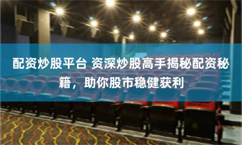 配资炒股平台 资深炒股高手揭秘配资秘籍，助你股市稳健获利