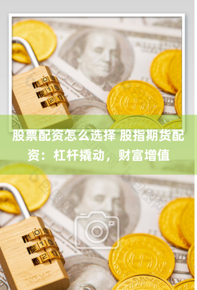 股票配资怎么选择 股指期货配资：杠杆撬动，财富增值