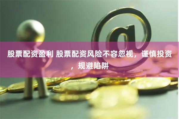 股票配资盈利 股票配资风险不容忽视，谨慎投资，规避陷阱