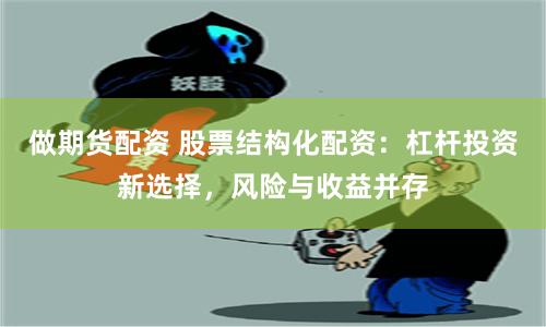做期货配资 股票结构化配资：杠杆投资新选择，风险与收益并存