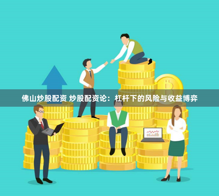 佛山炒股配资 炒股配资论：杠杆下的风险与收益博弈