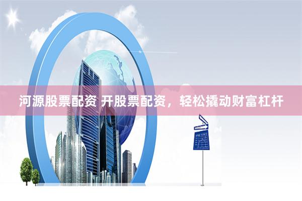 河源股票配资 开股票配资，轻松撬动财富杠杆