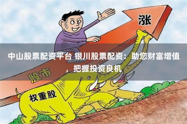 中山股票配资平台 银川股票配资：助您财富增值，把握投资良机