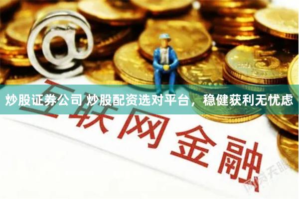 炒股证券公司 炒股配资选对平台，稳健获利无忧虑