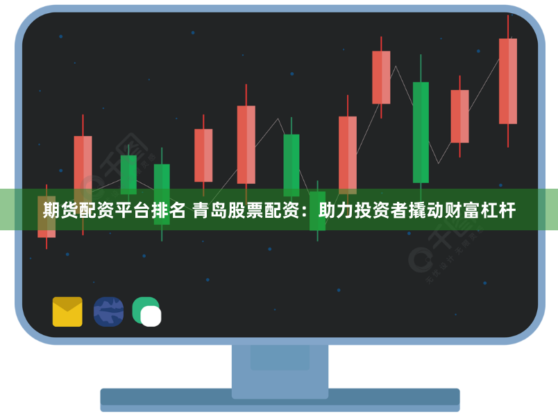 期货配资平台排名 青岛股票配资：助力投资者撬动财富杠杆