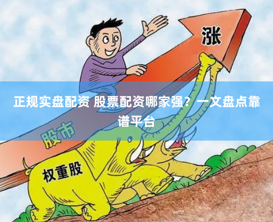 正规实盘配资 股票配资哪家强？一文盘点靠谱平台
