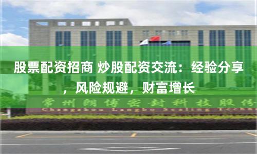股票配资招商 炒股配资交流：经验分享，风险规避，财富增长