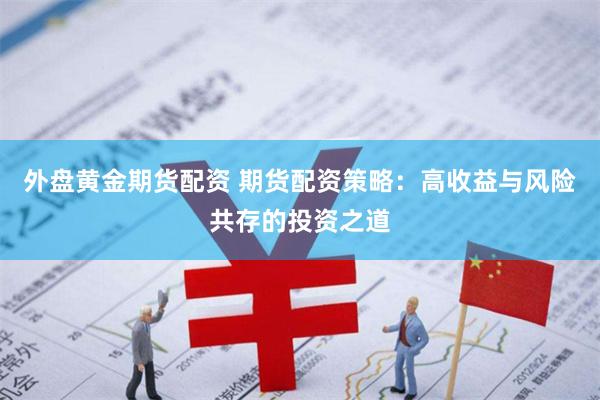 外盘黄金期货配资 期货配资策略：高收益与风险共存的投资之道