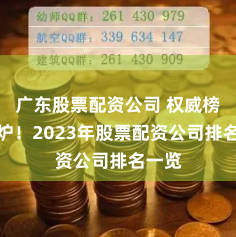 广东股票配资公司 权威榜单出炉！2023年股票配资公司排名一览