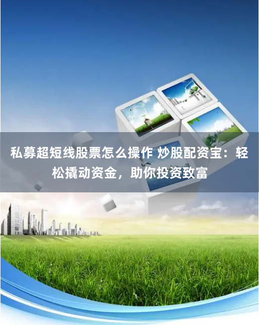 私募超短线股票怎么操作 炒股配资宝：轻松撬动资金，助你投资致富