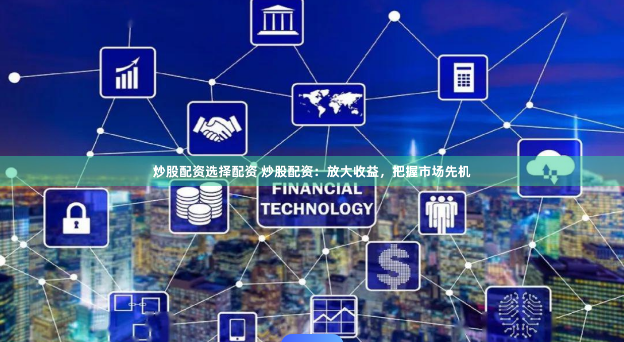 炒股配资选择配资 炒股配资：放大收益，把握市场先机