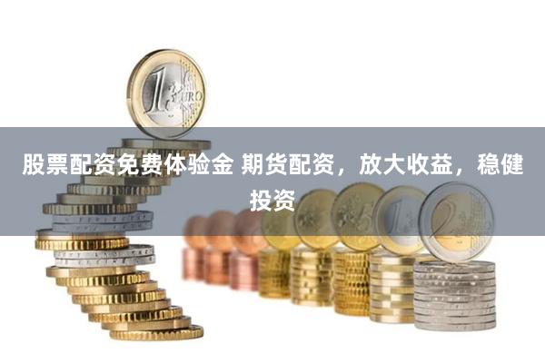 股票配资免费体验金 期货配资，放大收益，稳健投资