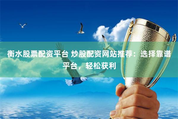 衡水股票配资平台 炒股配资网站推荐：选择靠谱平台，轻松获利