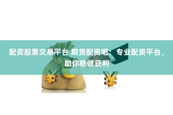 配资股票交易平台 期货配资吧：专业配资平台，助你稳健获利