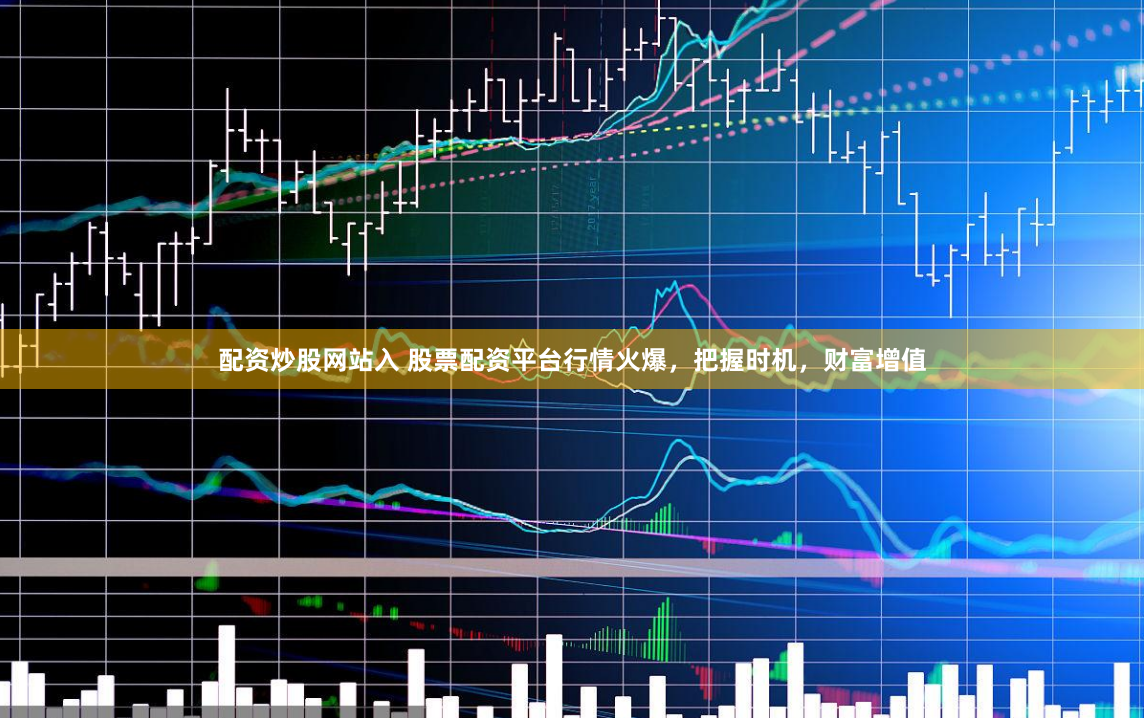 配资炒股网站入 股票配资平台行情火爆，把握时机，财富增值