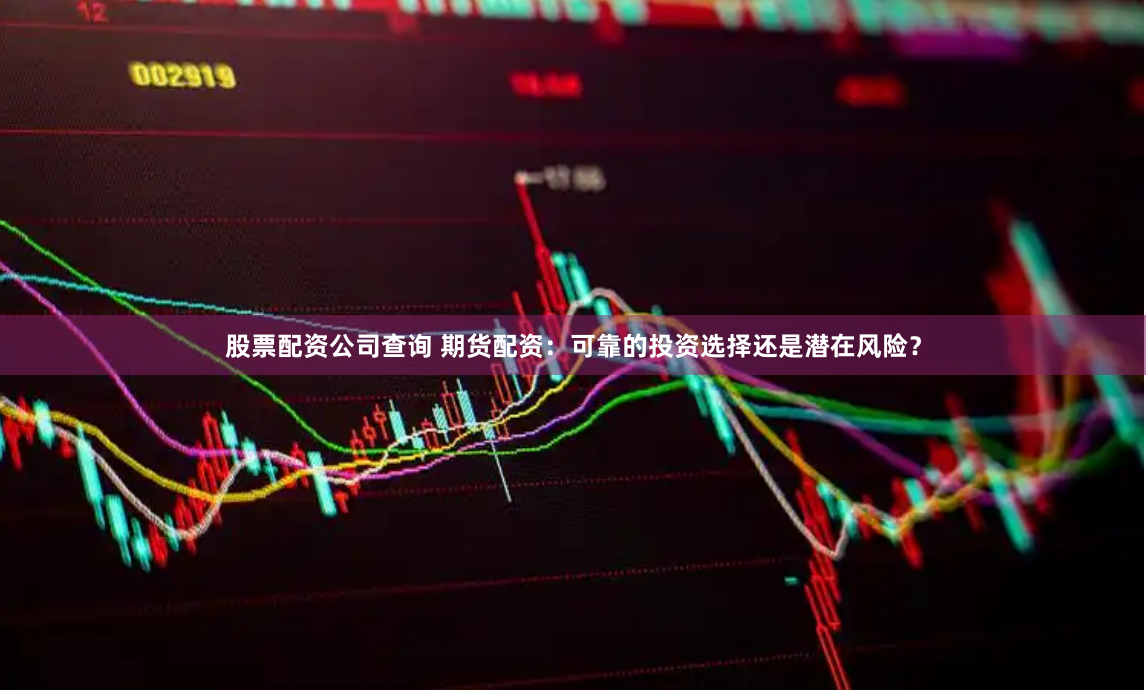 股票配资公司查询 期货配资：可靠的投资选择还是潜在风险？