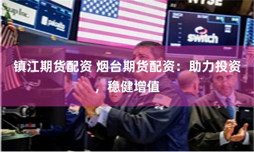 镇江期货配资 烟台期货配资：助力投资，稳健增值