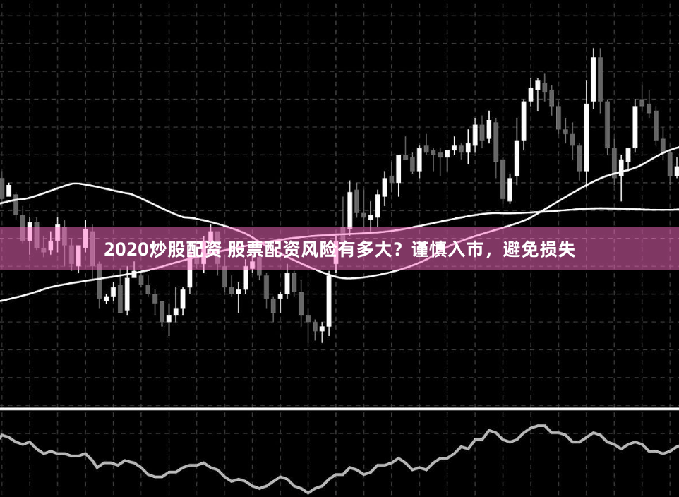 2020炒股配资 股票配资风险有多大？谨慎入市，避免损失