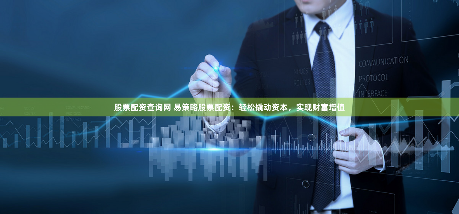 股票配资查询网 易策略股票配资：轻松撬动资本，实现财富增值
