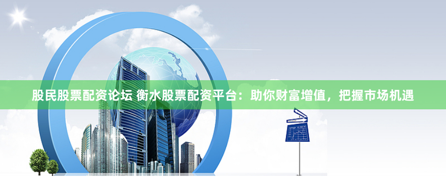 股民股票配资论坛 衡水股票配资平台：助你财富增值，把握市场机遇