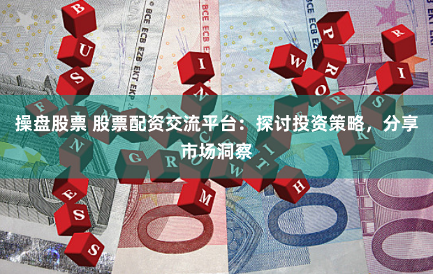 操盘股票 股票配资交流平台：探讨投资策略，分享市场洞察