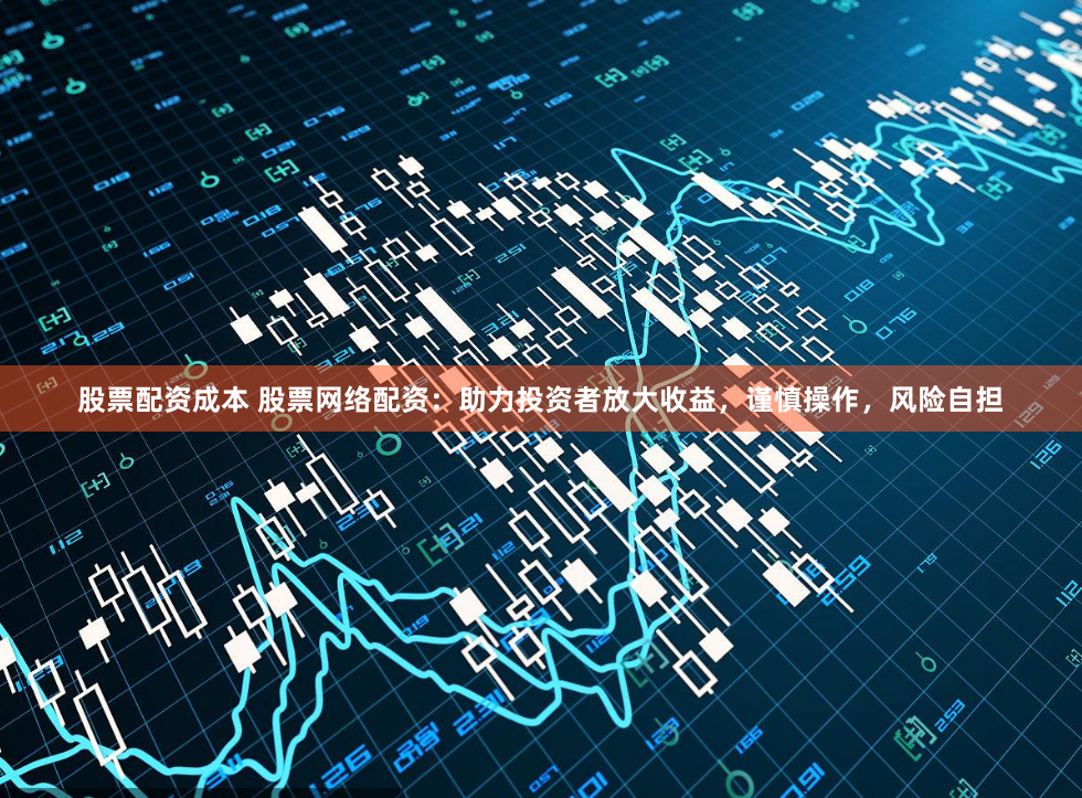 股票配资成本 股票网络配资：助力投资者放大收益，谨慎操作，风险自担