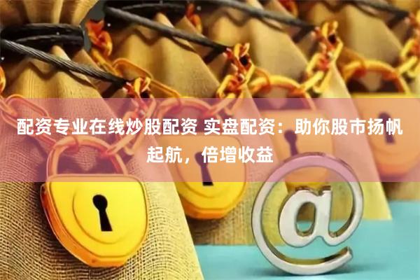 配资专业在线炒股配资 实盘配资：助你股市扬帆起航，倍增收益