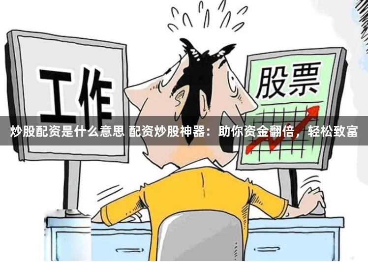炒股配资是什么意思 配资炒股神器：助你资金翻倍，轻松致富